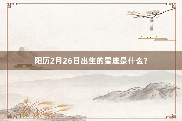 阳历2月26日出生的星座是什么？