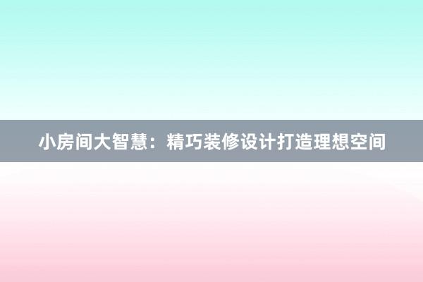 小房间大智慧：精巧装修设计打造理想空间