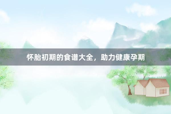 怀胎初期的食谱大全，助力健康孕期